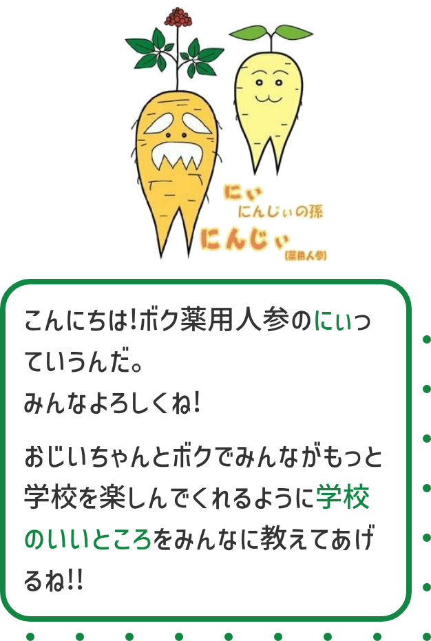 こんにちは!ボク薬用人参のにぃっていうんだ。みんなよろしくね!おじいちゃんとボクでみんながもっと学校を楽しんでくれるように学校のいいところをみんなに教えてあげるね!!