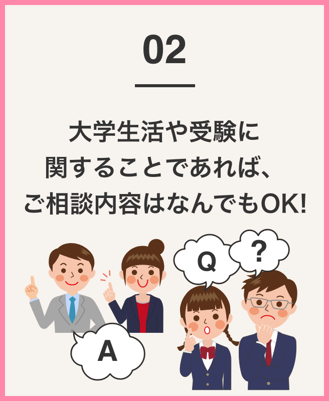 大学生活や受験に関することであれば、ご相談内容はなんでもOK！